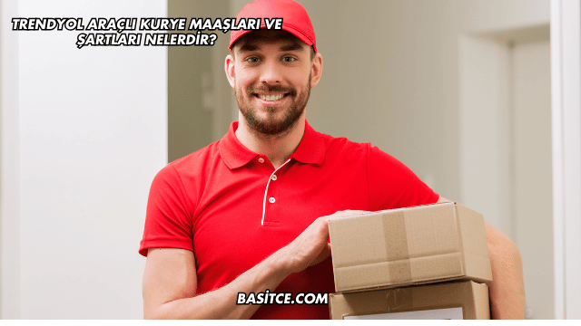 Trendyol Araçlı Kurye Maaşları ve Şartları Nelerdir?