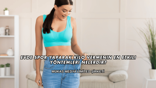 Evde Spor Yaparak Kilo Vermenin En Etkili Yöntemleri Nelerdir?