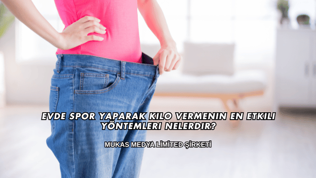 Evde Spor Yaparak Kilo Vermenin En Etkili Yöntemleri Nelerdir?