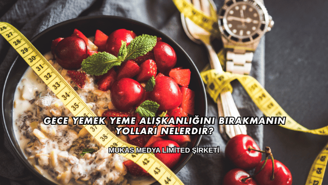 Gece Yemek Yeme Alışkanlığını Bırakmanın Yolları Nelerdir?