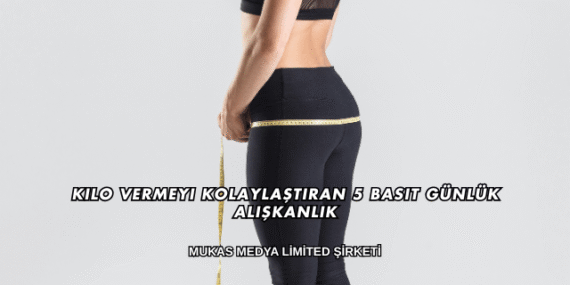 Kilo Vermeyi Kolaylaştıran 5 Basit Günlük Alışkanlık