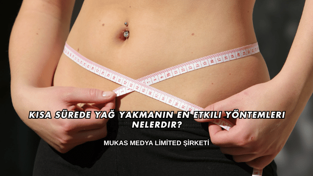 Kısa Sürede Yağ Yakmanın En Etkili Yöntemleri Nelerdir?
