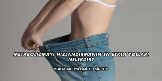 Metabolizmayı Hızlandırmanın En Etkili Yolları Nelerdir?